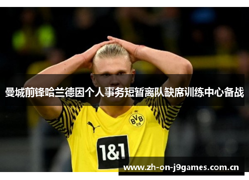 曼城前锋哈兰德因个人事务短暂离队缺席训练中心备战